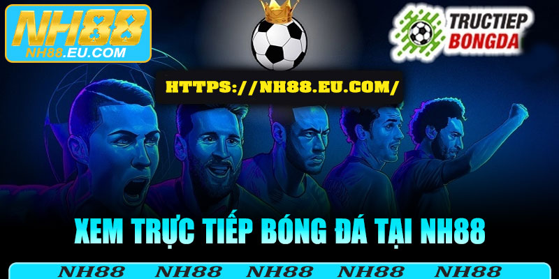 Lợi ích của việc sử dụng NH88 để xem trực tiếp bóng đá